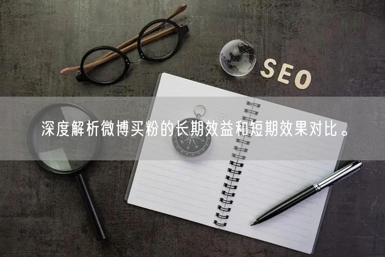 深度解析微博买粉的长期效益和短期效果对比。