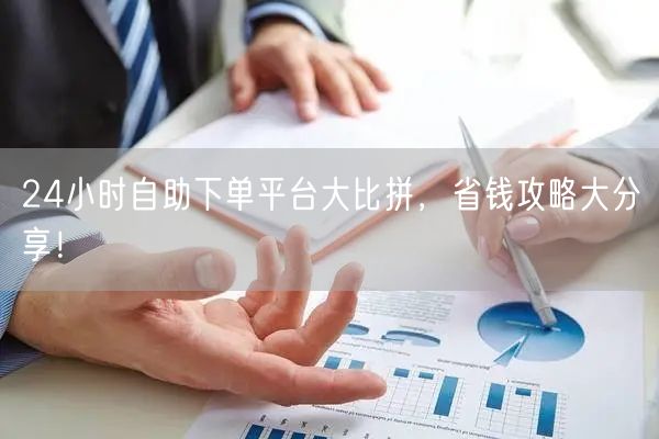 24小时自助下单平台大比拼，省钱攻略大分享！