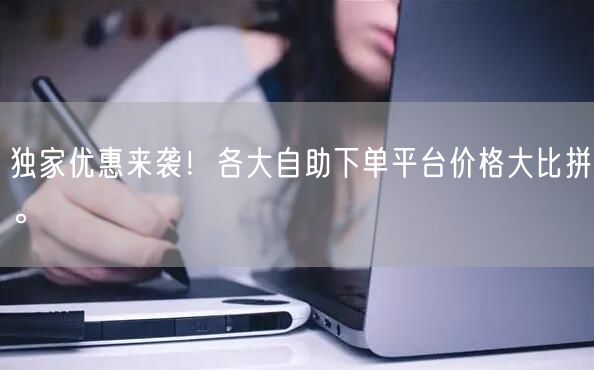 独家优惠来袭！各大自助下单平台价格大比拼。