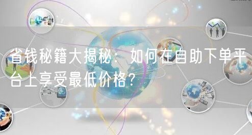 省钱秘籍大揭秘：如何在自助下单平台上享受最低价格？