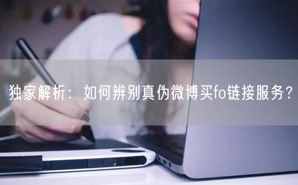 独家解析：如何辨别真伪微博买fo链接服务？