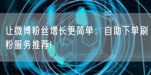 让微博粉丝增长更简单：自助下单刷粉服务推荐!