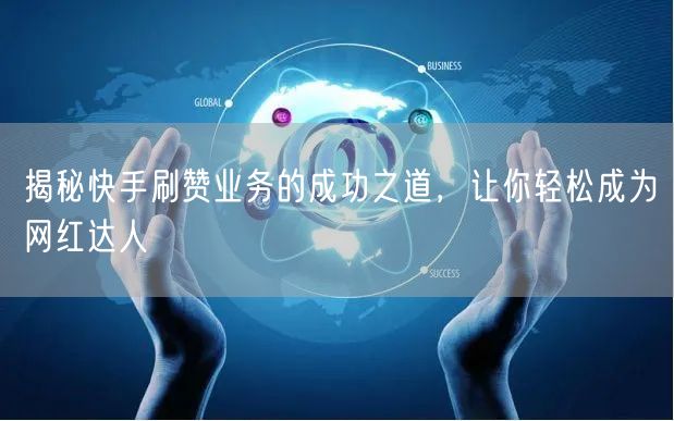 揭秘快手刷赞业务的成功之道,让你轻松成为网红达人