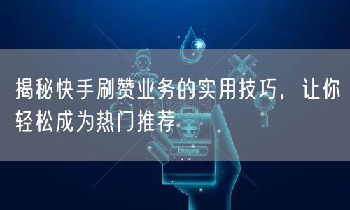 揭秘快手刷赞业务的实用技巧,让你轻松成为热门推荐