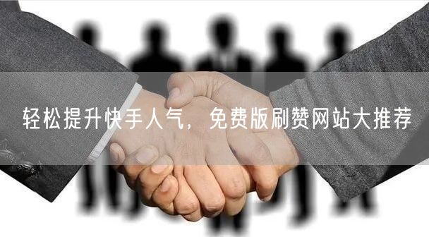 轻松提升快手人气,免费版刷赞网站大推荐