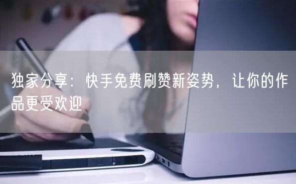 独家分享:快手免费刷赞新姿势,让你的作品更受欢迎