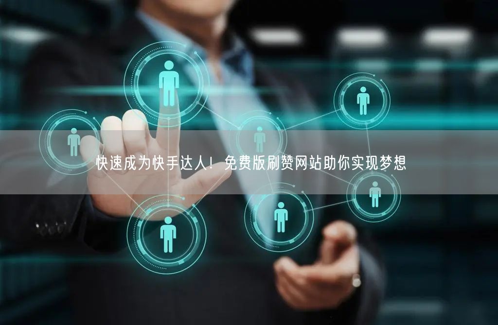 快速成为快手达人!免费版刷赞网站助你实现梦想