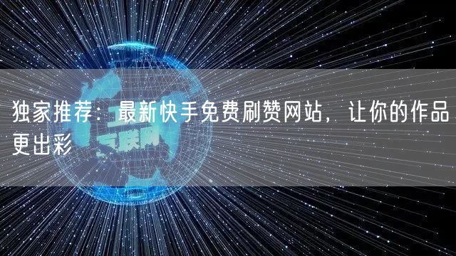 独家推荐:最新快手免费刷赞网站,让你的作品更出彩