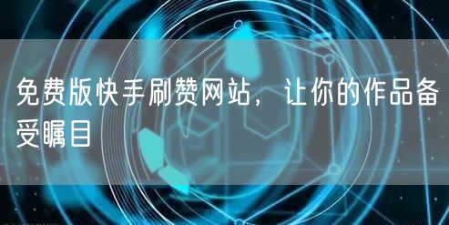 免费版快手刷赞网站,让你的作品备受瞩目