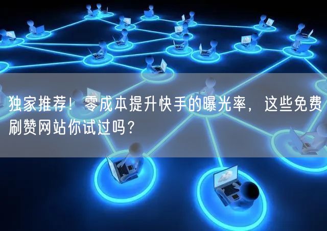独家推荐！零成本提升快手的曝光率，这些免费刷赞网站你试过吗？