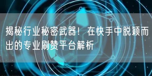 揭秘行业秘密武器!在快手中脱颖而出的专业刷赞平台解析