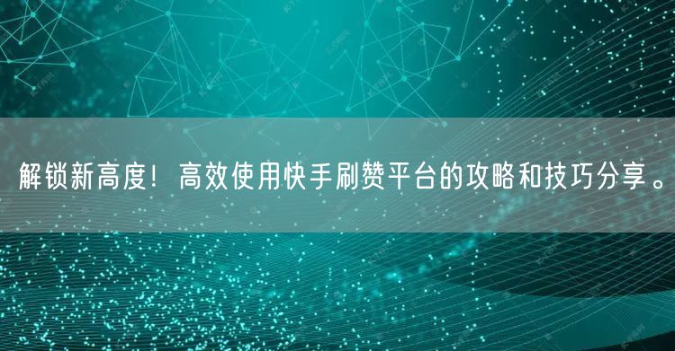 解锁新高度!高效使用快手刷赞平台的攻略和技巧分享。