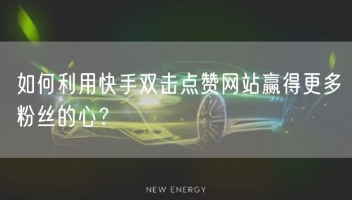 如何利用快手双击点赞网站赢得更多粉丝的心?