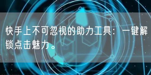 快手上不可忽视的助力工具:一键解锁点击魅力。