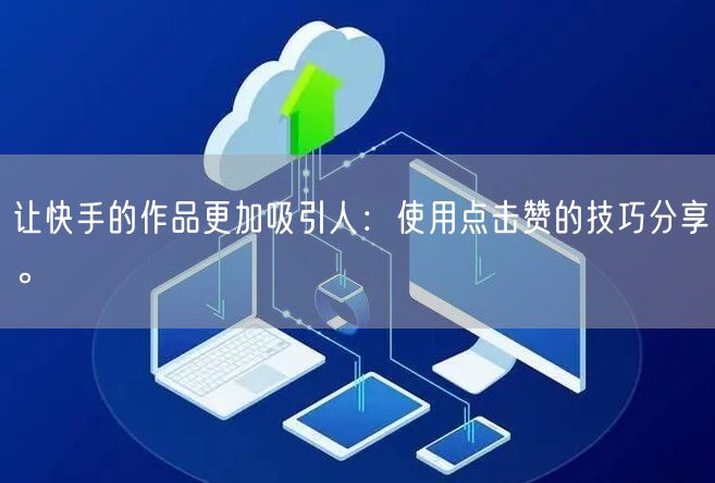 让快手的作品更加吸引人:使用点击赞的技巧分享。