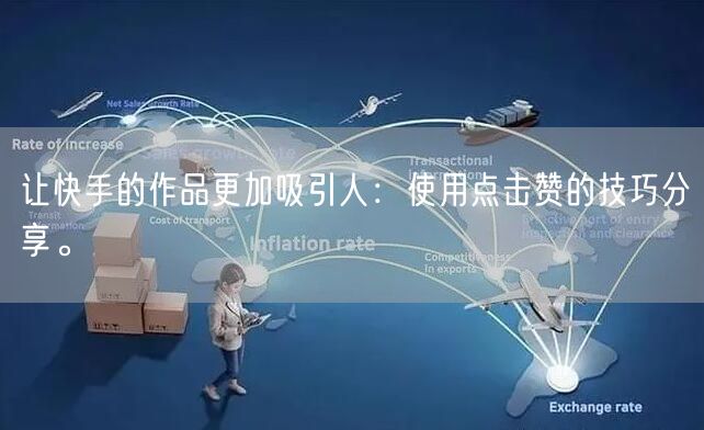 让快手的作品更加吸引人:使用点击赞的技巧分享。