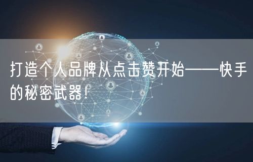 打造个人品牌从点击赞开始——快手的秘密武器!