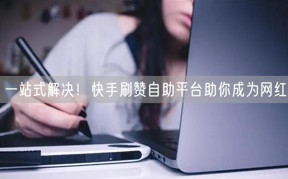 一站式解决！快手刷赞自助平台助你成为网红