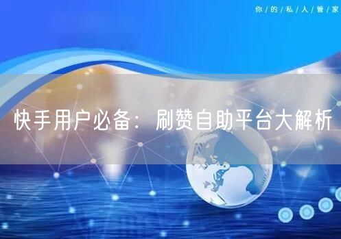 快手用户必备：刷赞自助平台大解析