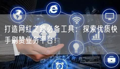 打造网红之路必备工具：探索优质快手刷赞业务平台！