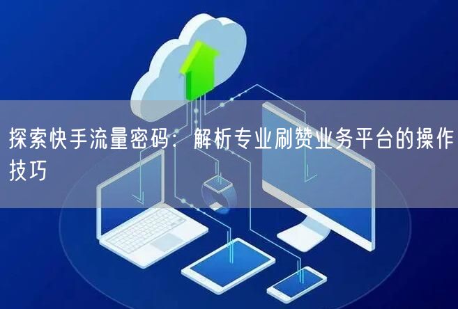 探索快手流量密码：解析专业刷赞业务平台的操作技巧