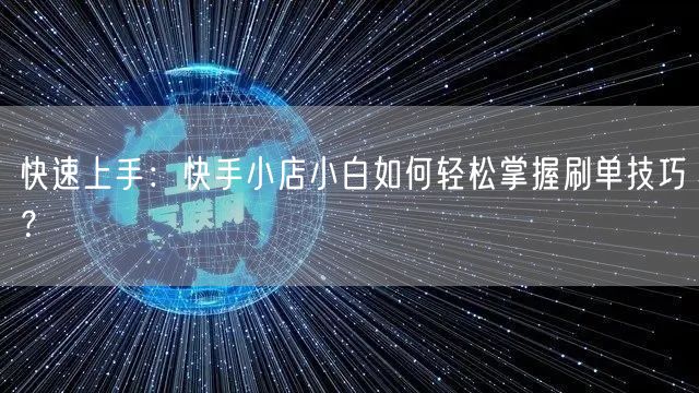 快速上手:快手小店小白如何轻松掌握刷单技巧?