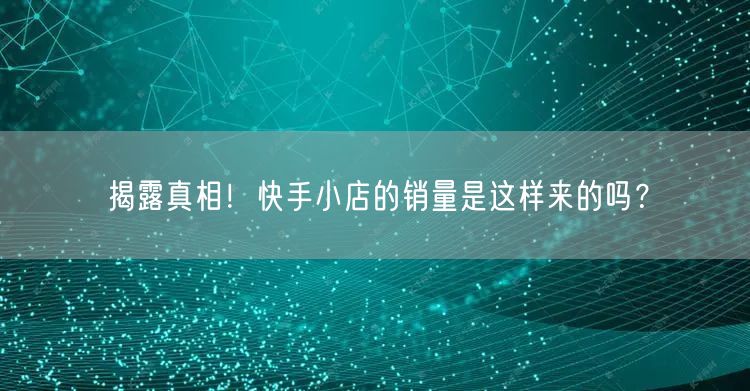 揭露真相!快手小店的销量是这样来的吗?