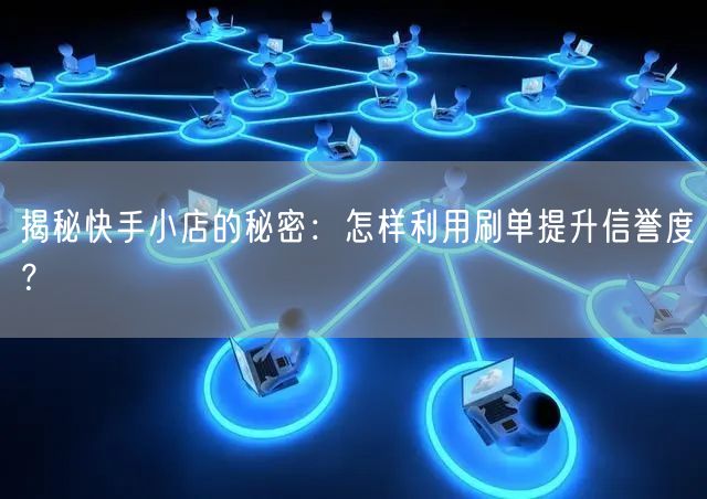 揭秘快手小店的秘密:怎样利用刷单提升信誉度?