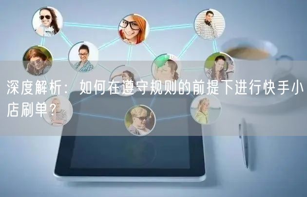 深度解析:如何在遵守规则的前提下进行快手小店刷单?