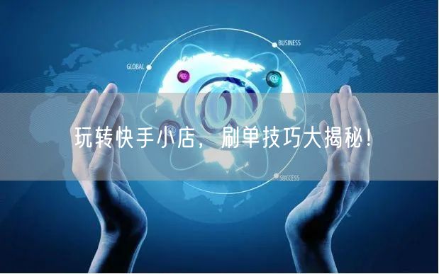 玩转快手小店,刷单技巧大揭秘!