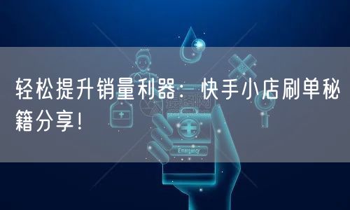 轻松提升销量利器:快手小店刷单秘籍分享!