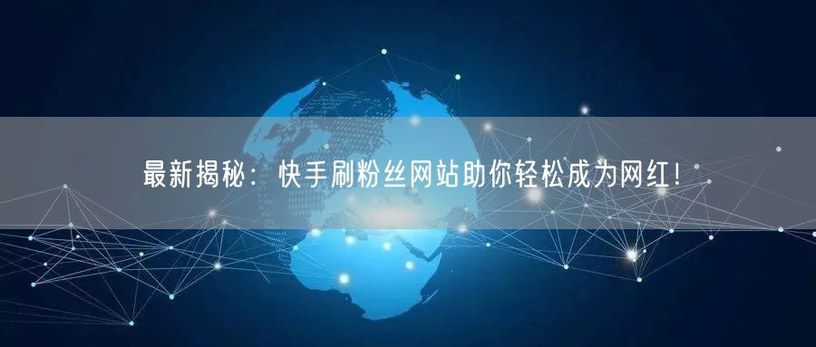最新揭秘：快手刷粉丝网站助你轻松成为网红！