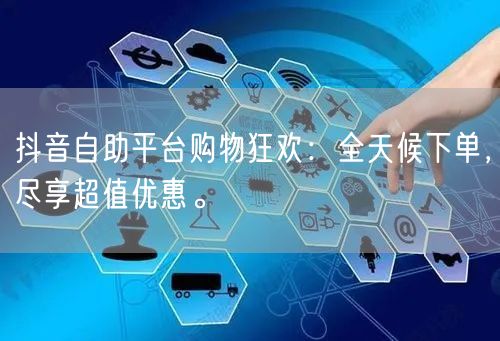 抖音自助平台购物狂欢:全天候下单,尽享超值优惠。