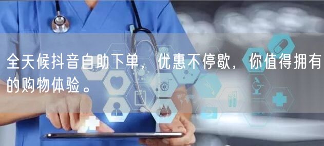 全天候抖音自助下单,优惠不停歇,你值得拥有的购物体验。