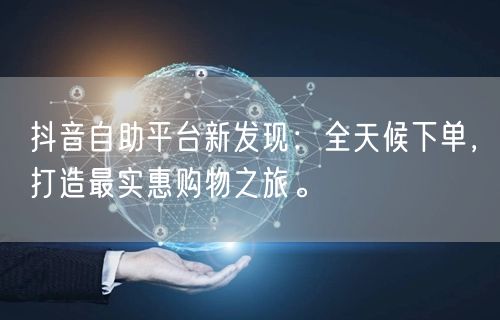 抖音自助平台新发现:全天候下单,打造最实惠购物之旅。