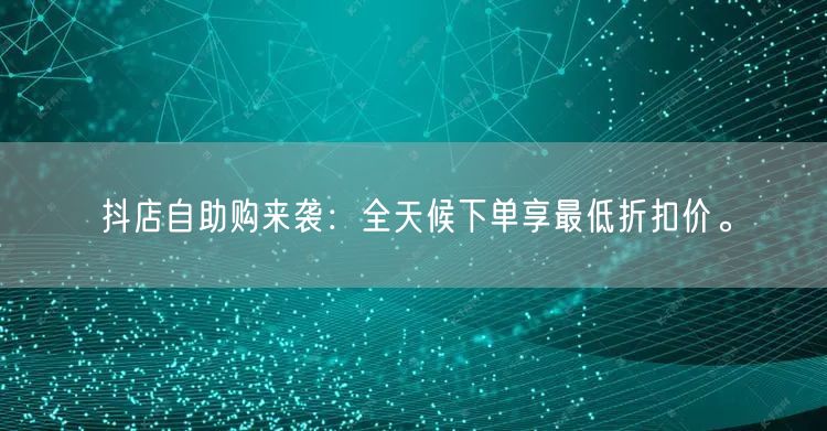 抖店自助购来袭:全天候下单享最低折扣价。