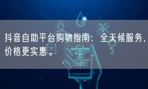 抖音自助平台购物指南:全天候服务,价格更实惠。
