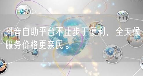 抖音自助平台不止步于便利,全天候服务价格更亲民。