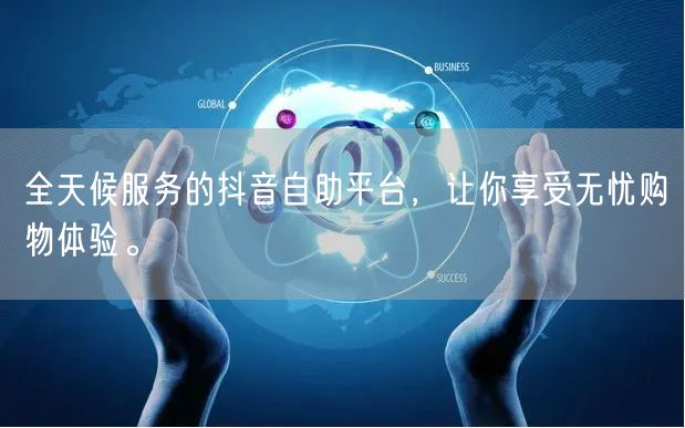 全天候服务的抖音自助平台，让你享受无忧购物体验。