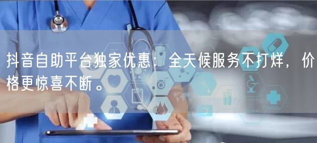 抖音自助平台独家优惠：全天候服务不打烊，价格更惊喜不断。
