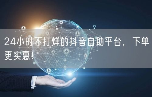 24小时不打烊的抖音自助平台,下单更实惠!