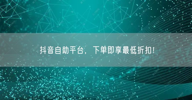 抖音自助平台,下单即享最低折扣!