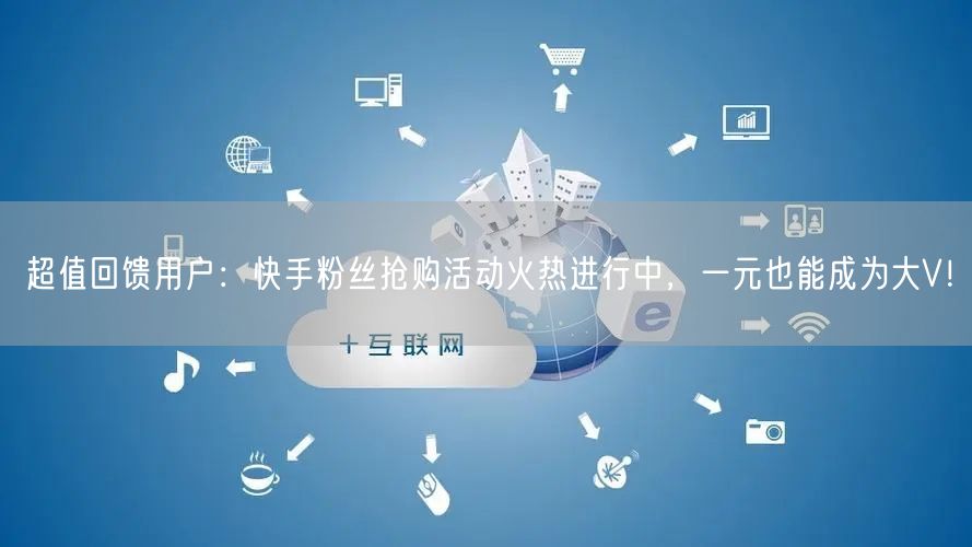 超值回馈用户:快手粉丝抢购活动火热进行中,一元也能成为大V!