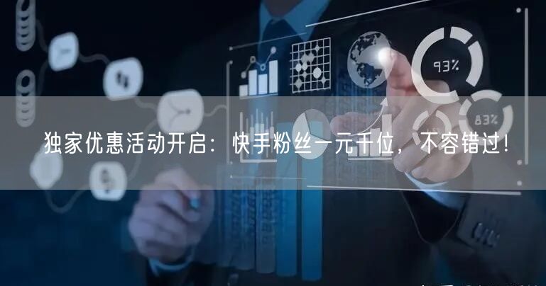 独家优惠活动开启：快手粉丝一元千位，不容错过！