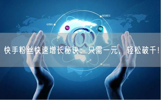 快手粉丝快速增长秘诀：只需一元，轻松破千！