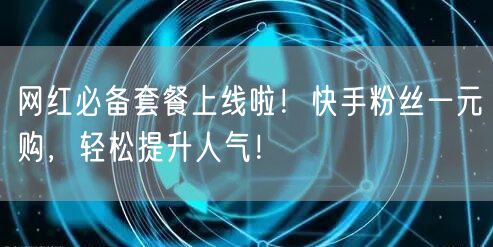 网红必备套餐上线啦！快手粉丝一元购，轻松提升人气！