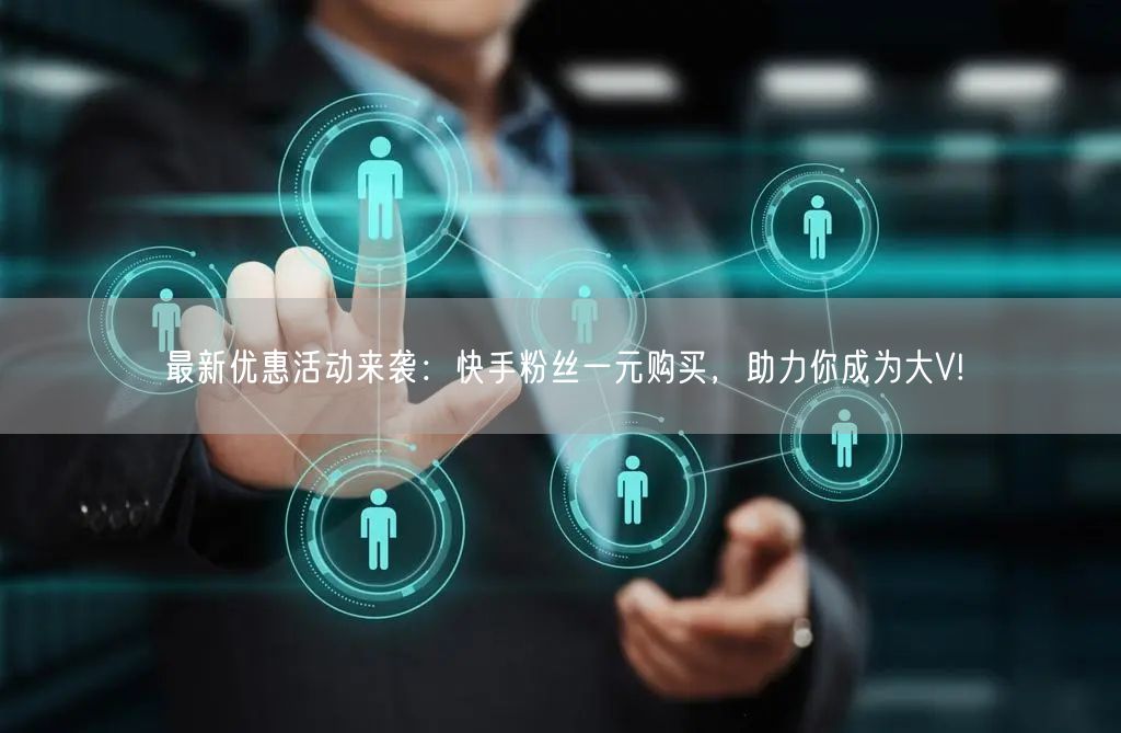 最新优惠活动来袭：快手粉丝一元购买，助力你成为大V!