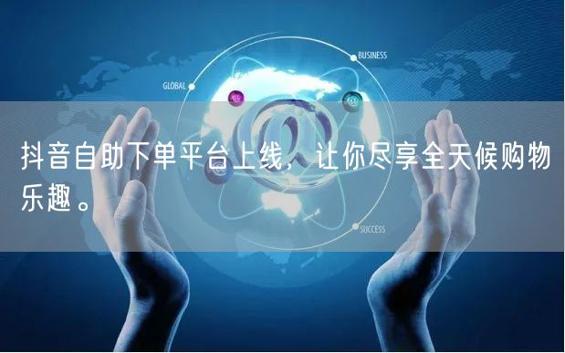 抖音自助下单平台上线,让你尽享全天候购物乐趣。