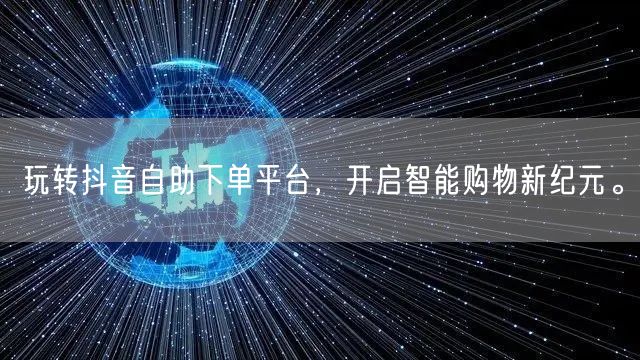 玩转抖音自助下单平台,开启智能购物新纪元。