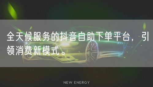 全天候服务的抖音自助下单平台,引领消费新模式。